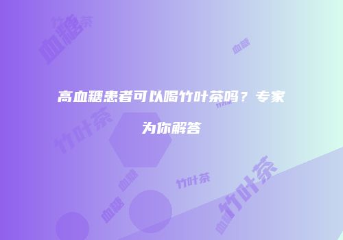 高血糖患者可以喝竹叶茶吗？专家为你解答