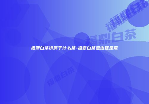 福鼎白茶饼属于什么茶-福鼎白茶是泡还是煮