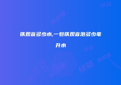 铁观音多少水,一包铁观音泡多少毫升水