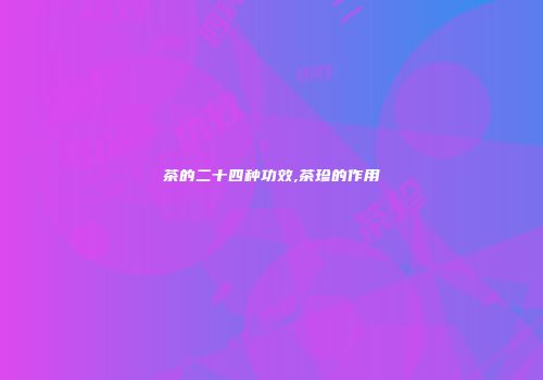 茶的二十四种功效,茶珍的作用