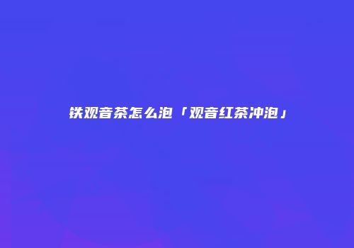 铁观音茶怎么泡「观音红茶冲泡」