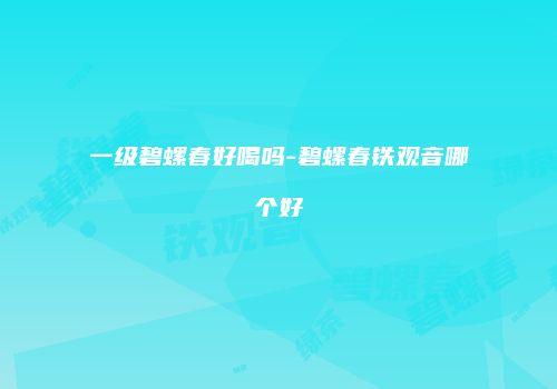一级碧螺春好喝吗-碧螺春铁观音哪个好