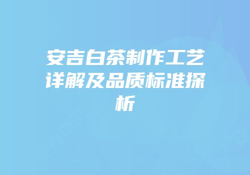 安吉白茶制作工艺详解及品质标准探析