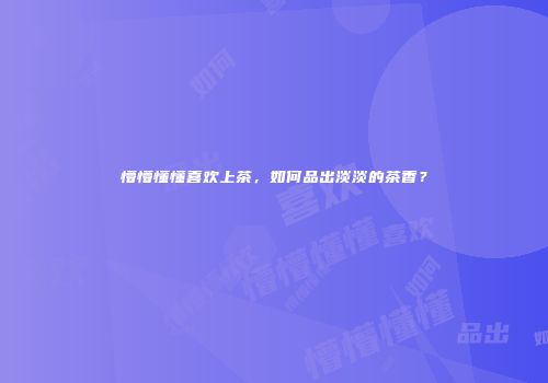 懵懵懂懂喜欢上茶，如何品出淡淡的茶香？