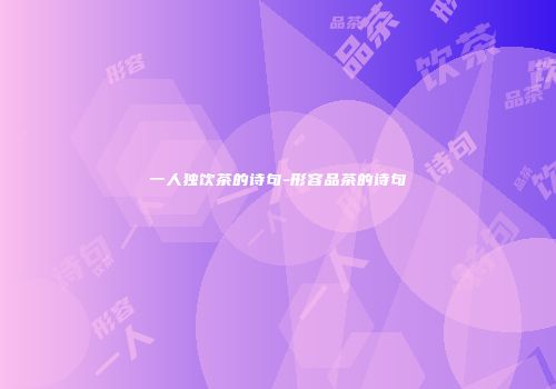 一人独饮茶的诗句-形容品茶的诗句