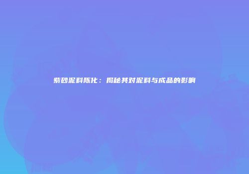 紫砂泥料陈化：揭秘其对泥料与成品的影响