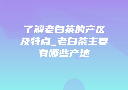 了解老白茶的产区及特点_老白茶主要有哪些产地