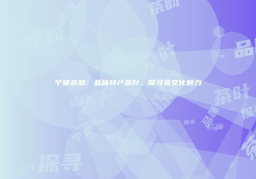 宁波茶韵：品味特产茶叶，探寻茶文化魅力