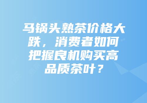 马锅头熟茶价格大跌，消费者如何把握良机购买高品质茶叶？