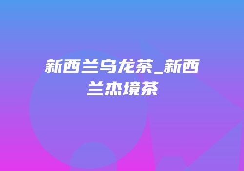 新西兰乌龙茶_新西兰杰境茶
