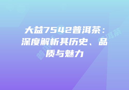 大益7542普洱茶：深度解析其历史、品质与魅力