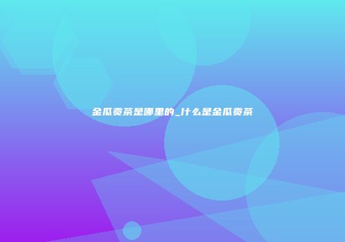 金瓜贡茶是哪里的_什么是金瓜贡茶