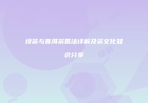 绿茶与普洱茶喝法详解及茶文化知识分享