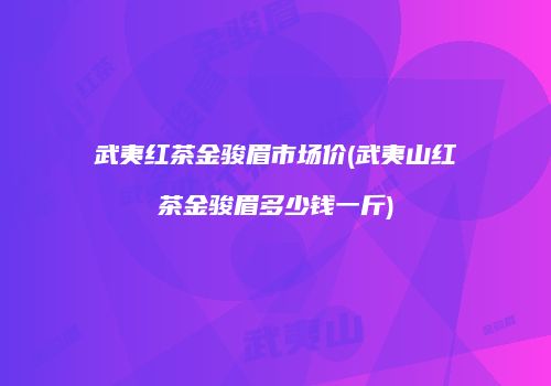 武夷红茶金骏眉市场价(武夷山红茶金骏眉多少钱一斤)