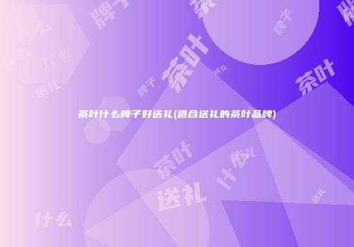 茶叶什么牌子好送礼(适合送礼的茶叶品牌)