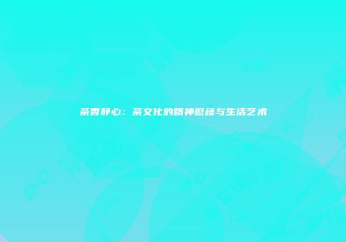 茶香静心：茶文化的精神慰藉与生活艺术