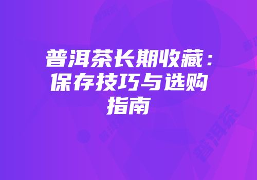 普洱茶长期收藏：保存技巧与选购指南