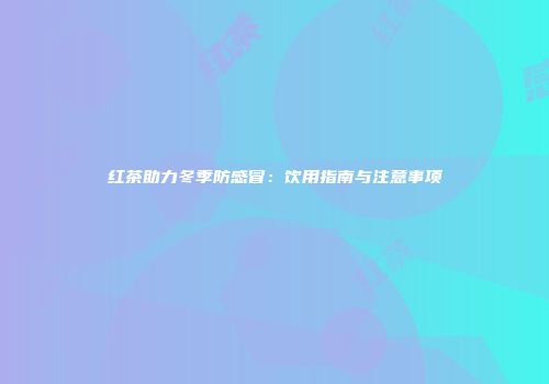 红茶助力冬季防感冒：饮用指南与注意事项