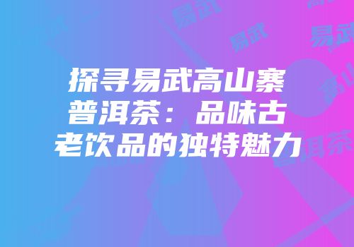探寻易武高山寨普洱茶：品味古老饮品的独特魅力