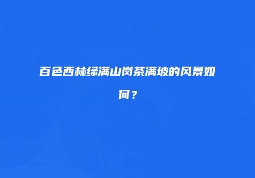 百色西林绿满山岗茶满坡的风景如何？