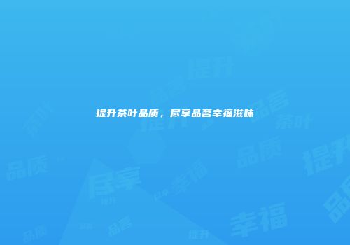 提升茶叶品质，尽享品茗幸福滋味