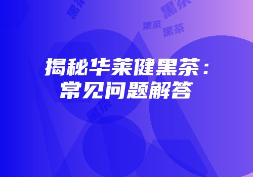 揭秘华莱健黑茶：常见问题解答