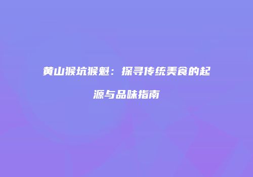 黄山猴坑猴魁：探寻传统美食的起源与品味指南