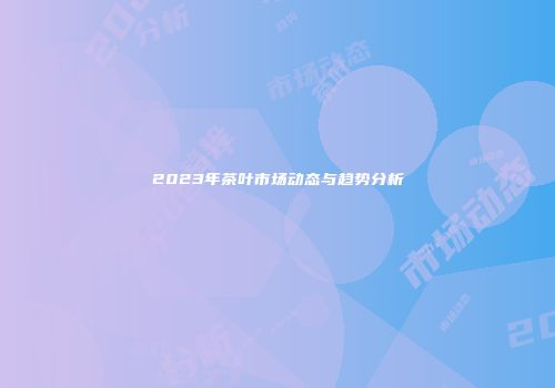 2023年茶叶市场动态与趋势分析
