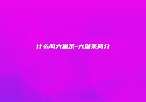什么叫六堡茶-六堡茶简介