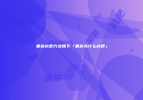 黑茶减肥方法如下「黑茶为什么减肥」