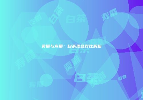 贡眉与寿眉：白茶珍品对比解析