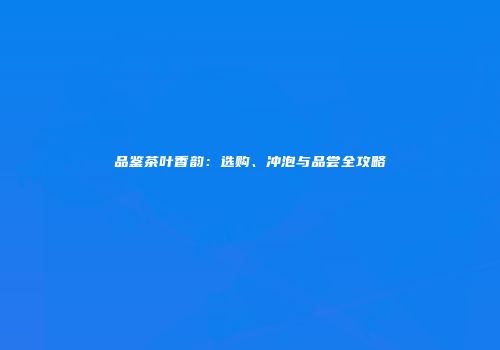 品鉴茶叶香韵：选购、冲泡与品尝全攻略