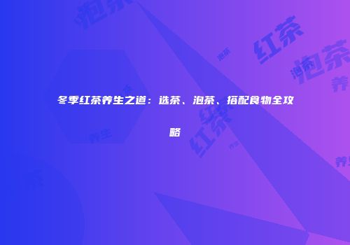 冬季红茶养生之道：选茶、泡茶、搭配食物全攻略