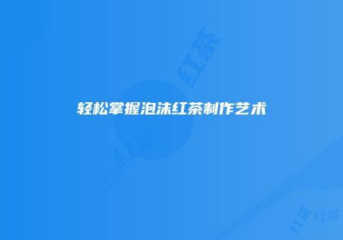 轻松掌握泡沫红茶制作艺术