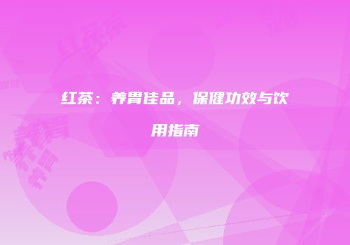红茶：养胃佳品，保健功效与饮用指南