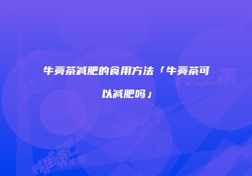 牛蒡茶减肥的食用方法「牛蒡茶可以减肥吗」