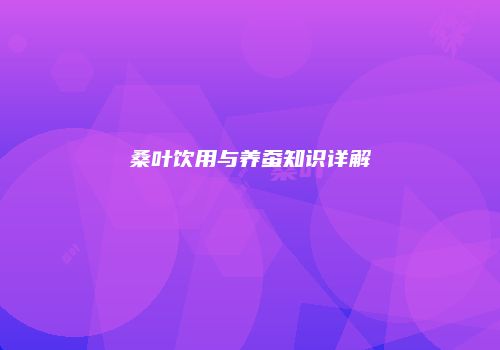 桑叶饮用与养蚕知识详解