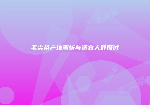 毛尖茶产地解析与适宜人群探讨