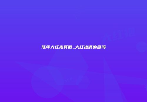 陈年大红袍真假_大红袍假的多吗