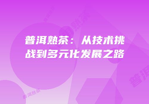普洱熟茶：从技术挑战到多元化发展之路