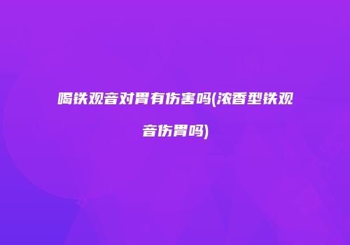 喝铁观音对胃有伤害吗(浓香型铁观音伤胃吗)
