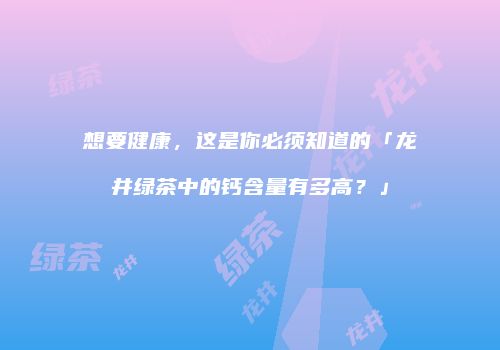想要健康，这是你必须知道的「龙井绿茶中的钙含量有多高？」