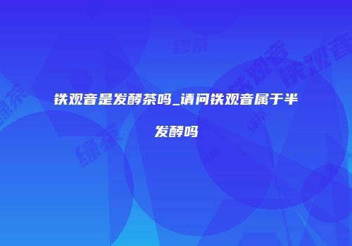 铁观音是发酵茶吗_请问铁观音属于半发酵吗