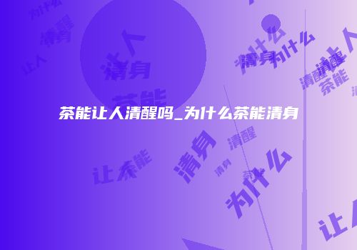 茶能让人清醒吗_为什么茶能清身