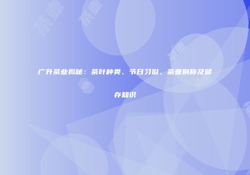 广升茶业揭秘：茶叶种类、节日习俗、茶壶别称及储存知识