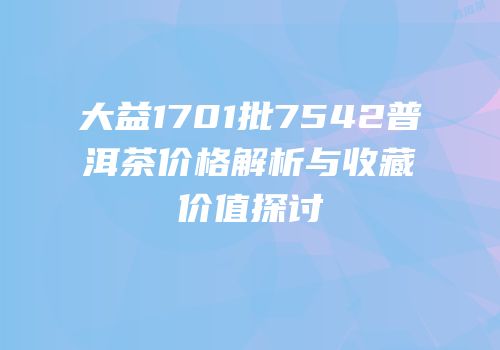 大益1701批7542普洱茶价格解析与收藏价值探讨