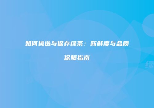 如何挑选与保存绿茶：新鲜度与品质保障指南