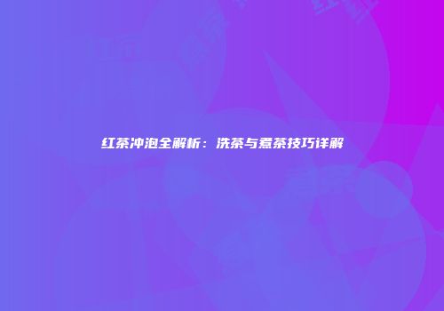 红茶冲泡全解析：洗茶与煮茶技巧详解