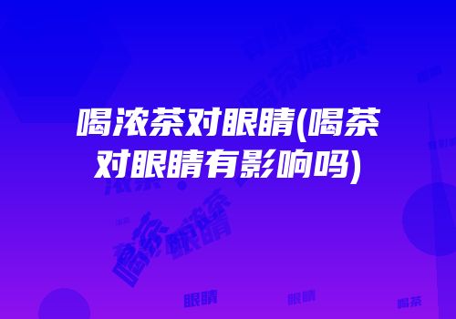 喝浓茶对眼睛(喝茶对眼睛有影响吗)