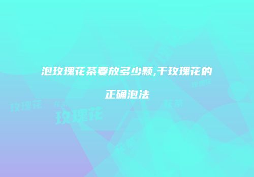 泡玫瑰花茶要放多少颗,干玫瑰花的正确泡法